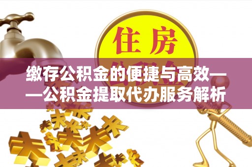 阜宁缴存公积金的便捷与高效——公积金提取代办服务解析