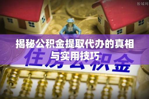 阜宁揭秘公积金提取代办的真相与实用技巧