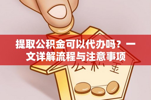 阜宁提取公积金可以代办吗？一文详解流程与注意事项