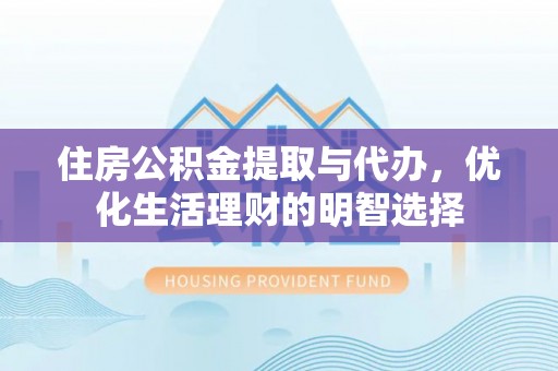 阜宁住房公积金提取与代办，优化生活理财的明智选择