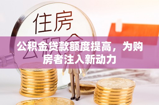 阜宁公积金贷款额度提高，为购房者注入新动力