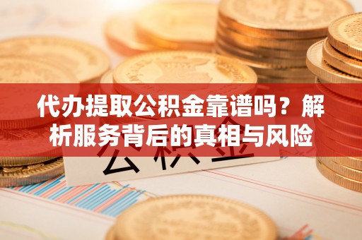 阜宁代办提取公积金靠谱吗？解析服务背后的真相与风险