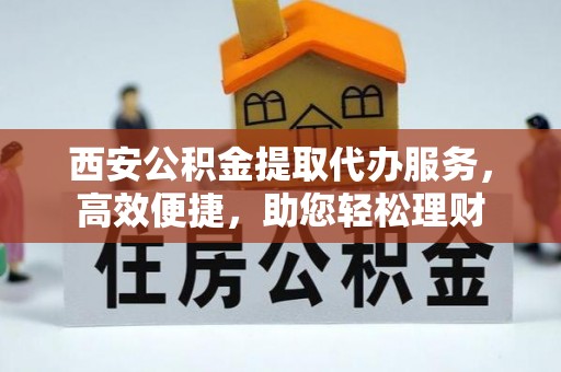 阜宁西安公积金提取代办服务，高效便捷，助您轻松理财