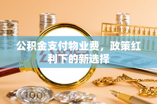 阜宁公积金支付物业费，政策红利下的新选择