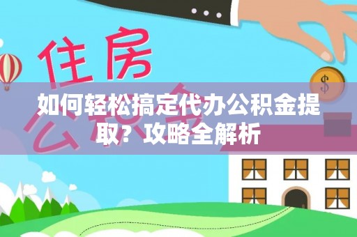 阜宁如何轻松搞定代办公积金提取？攻略全解析