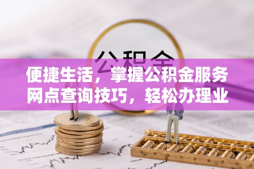 阜宁便捷生活，掌握公积金服务网点查询技巧，轻松办理业务