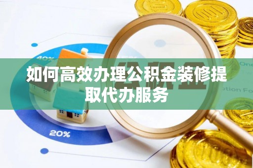 阜宁如何高效办理公积金装修提取代办服务
