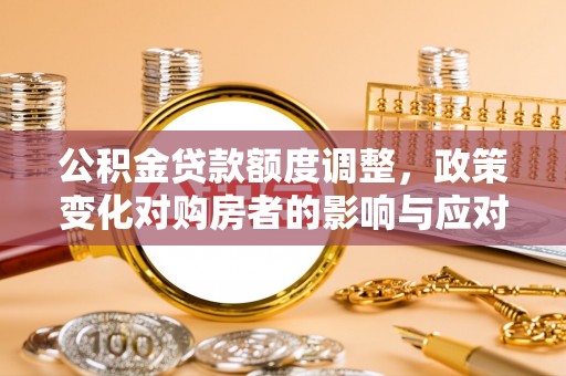 阜宁公积金贷款额度调整，政策变化对购房者的影响与应对策略
