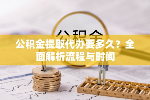 阜宁公积金提取代办要多久？全面解析流程与时间
