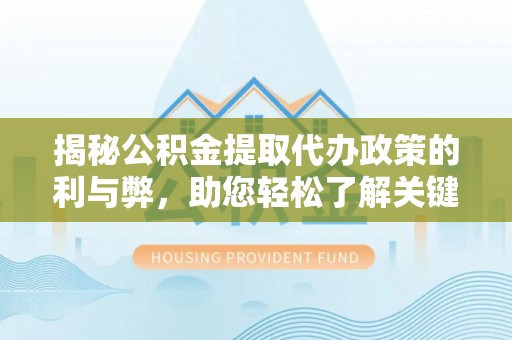 阜宁揭秘公积金提取代办政策的利与弊，助您轻松了解关键要点