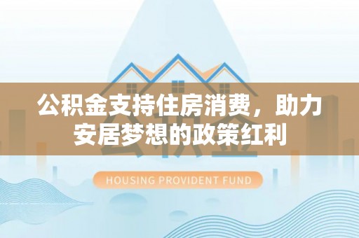 阜宁公积金支持住房消费，助力安居梦想的政策红利