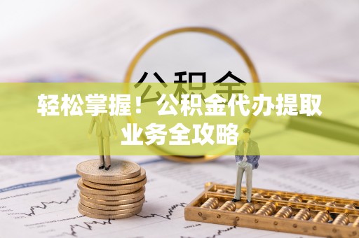 阜宁轻松掌握！公积金代办提取业务全攻略