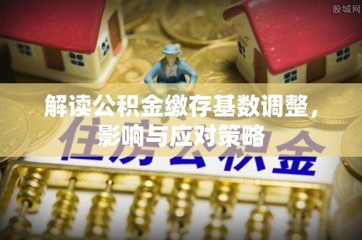 阜宁解读公积金缴存基数调整，影响与应对策略