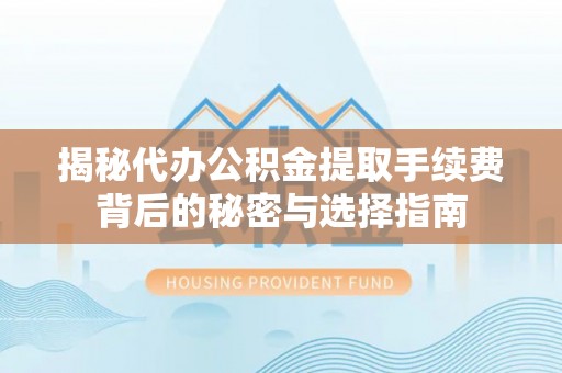 阜宁揭秘代办公积金提取手续费背后的秘密与选择指南