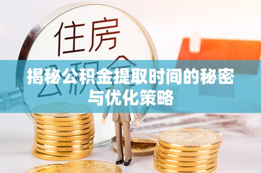 阜宁揭秘公积金提取时间的秘密与优化策略