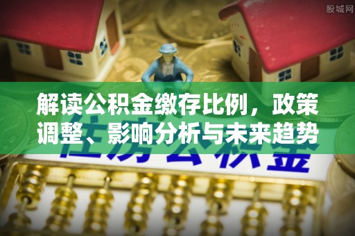 阜宁解读公积金缴存比例，政策调整、影响分析与未来趋势
