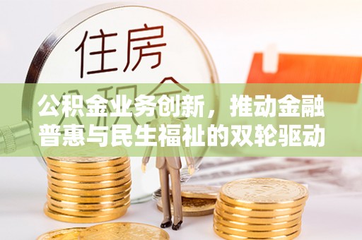 阜宁公积金业务创新，推动金融普惠与民生福祉的双轮驱动