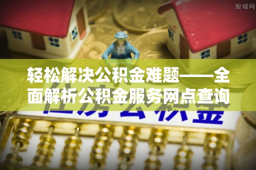 阜宁轻松解决公积金难题——全面解析公积金服务网点查询技巧