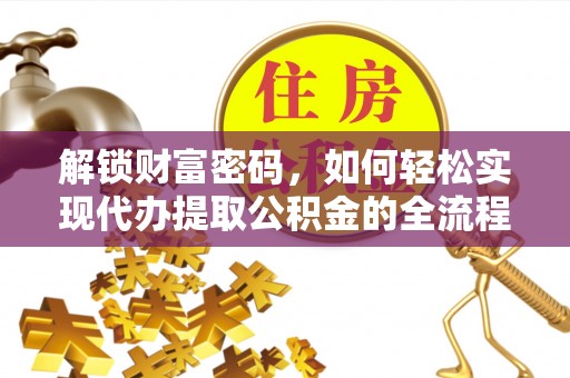阜宁解锁财富密码，如何轻松实现代办提取公积金的全流程攻略