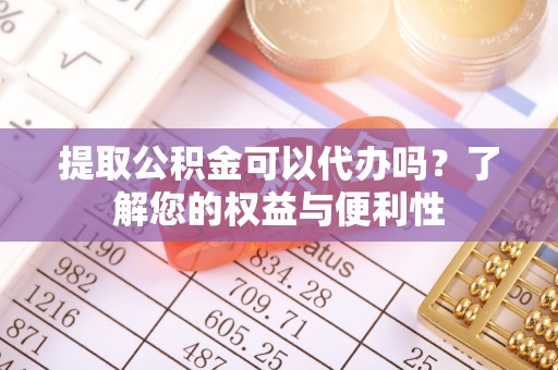 阜宁提取公积金可以代办吗？了解您的权益与便利性