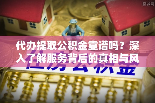 阜宁代办提取公积金靠谱吗？深入了解服务背后的真相与风险
