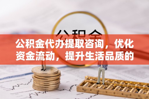 阜宁公积金代办提取咨询，优化资金流动，提升生活品质的明智选择