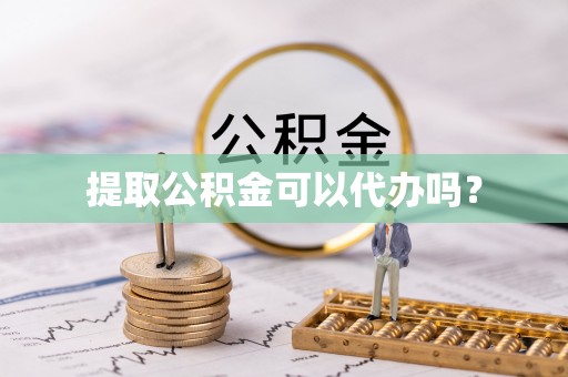 阜宁提取公积金可以代办吗？