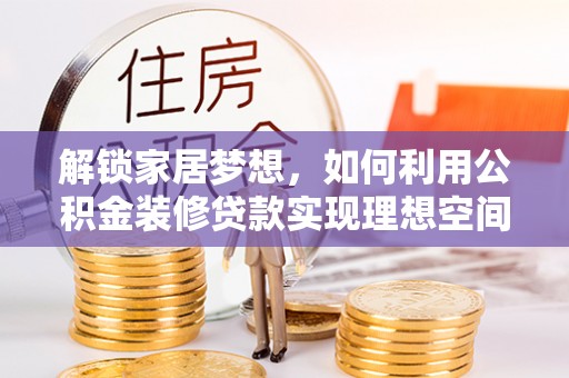 阜宁解锁家居梦想，如何利用公积金装修贷款实现理想空间