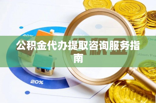 阜宁公积金代办提取咨询服务指南