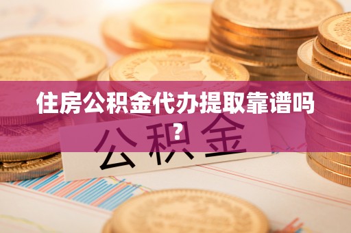 阜宁住房公积金代办提取靠谱吗？