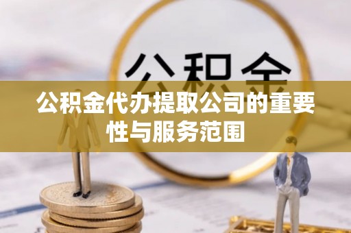 阜宁公积金代办提取公司的重要性与服务范围