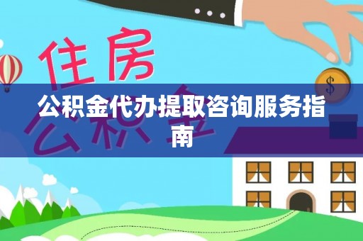 阜宁公积金代办提取咨询服务指南