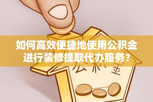 阜宁如何高效便捷地使用公积金进行装修提取代办服务？
