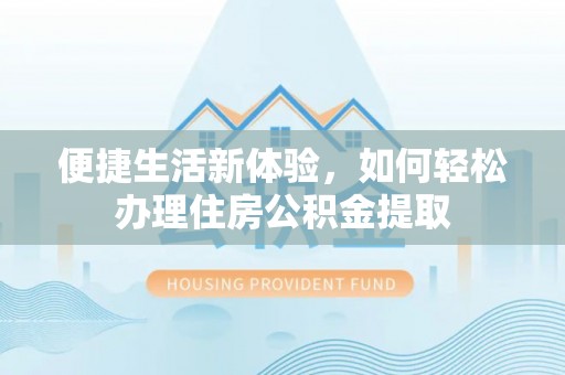 阜宁便捷生活新体验，如何轻松办理住房公积金提取