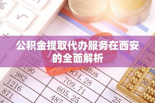 阜宁公积金提取代办服务在西安的全面解析