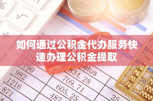 阜宁如何通过公积金代办服务快速办理公积金提取