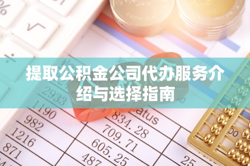 阜宁提取公积金公司代办服务介绍与选择指南