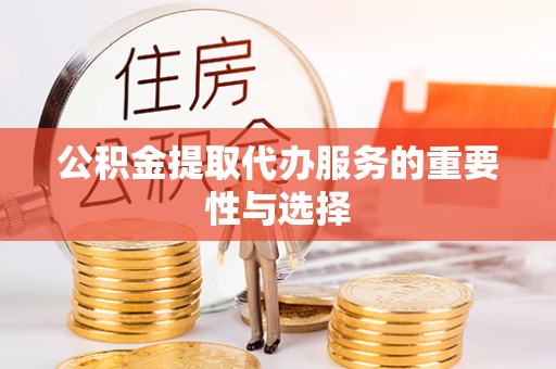 阜宁公积金提取代办服务的重要性与选择
