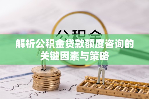 阜宁解析公积金贷款额度咨询的关键因素与策略