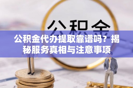 阜宁公积金代办提取靠谱吗？揭秘服务真相与注意事项