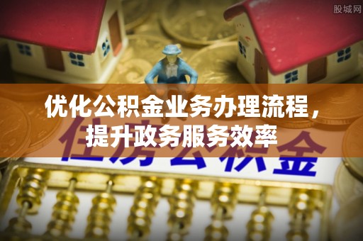 阜宁优化公积金业务办理流程，提升政务服务效率