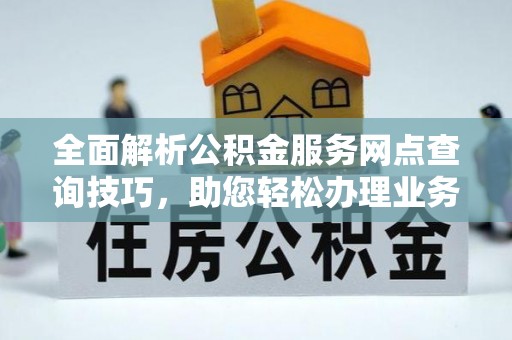 阜宁全面解析公积金服务网点查询技巧，助您轻松办理业务