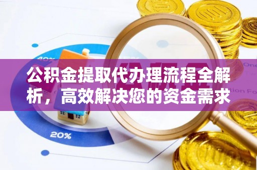 阜宁公积金提取代办理流程全解析，高效解决您的资金需求