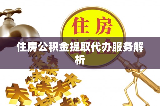 阜宁住房公积金提取代办服务解析