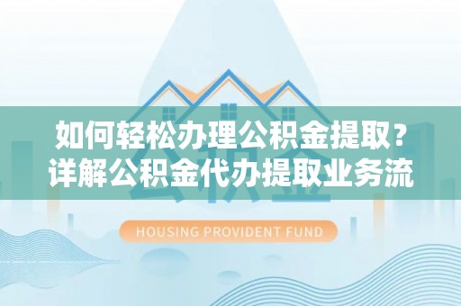 阜宁如何轻松办理公积金提取？详解公积金代办提取业务流程与优势