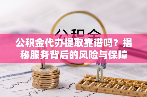 阜宁公积金代办提取靠谱吗？揭秘服务背后的风险与保障