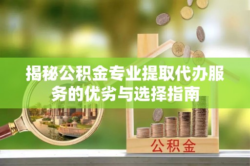 阜宁揭秘公积金专业提取代办服务的优劣与选择指南