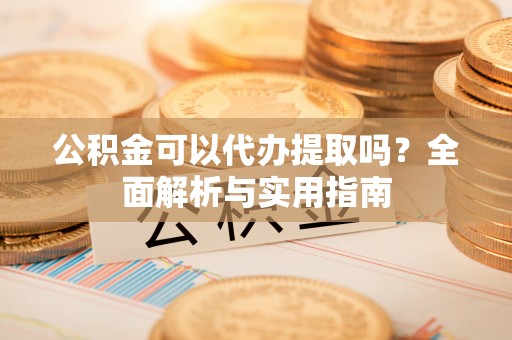 阜宁公积金可以代办提取吗？全面解析与实用指南