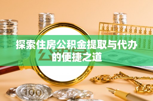 阜宁探索住房公积金提取与代办的便捷之道