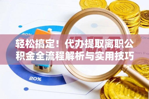 阜宁轻松搞定！代办提取离职公积金全流程解析与实用技巧